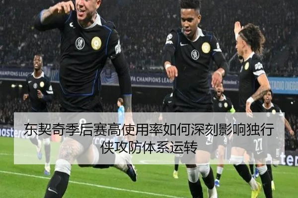 东契奇季后赛高使用率如何深刻影响独行侠攻防体系运转