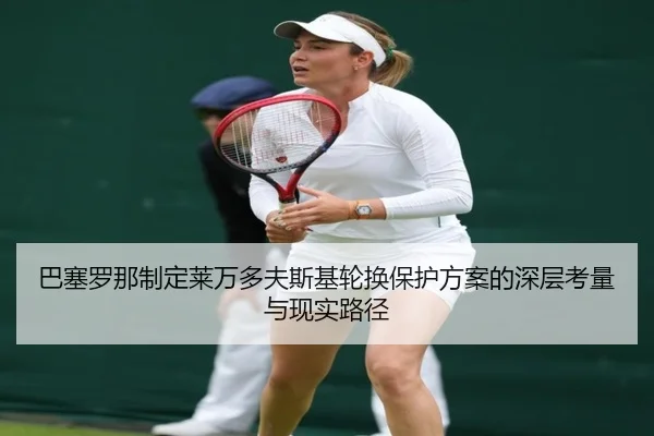 巴塞罗那制定莱万多夫斯基轮换保护方案的深层考量与现实路径