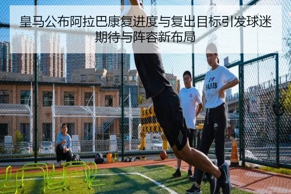 皇马公布阿拉巴康复进度与复出目标引发球迷期待与阵容新布局