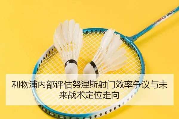 利物浦内部评估努涅斯射门效率争议与未来战术定位走向