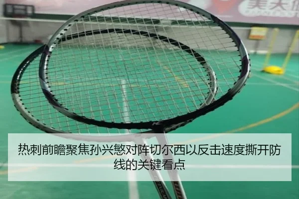 热刺前瞻聚焦孙兴慜对阵切尔西以反击速度撕开防线的关键看点
