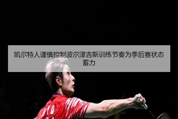 凯尔特人谨慎控制波尔津吉斯训练节奏为季后赛状态蓄力